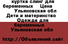 куртка слинг для беременных  › Цена ­ 3 000 - Ульяновская обл. Дети и материнство » Одежда для беременных   . Ульяновская обл.